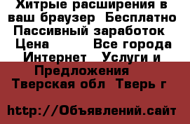 Хитрые расширения в ваш браузер. Бесплатно! Пассивный заработок. › Цена ­ 777 - Все города Интернет » Услуги и Предложения   . Тверская обл.,Тверь г.